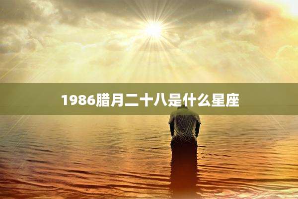 1986腊月二十八是什么星座