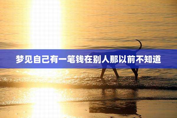 梦见自己有一笔钱在别人那以前不知道