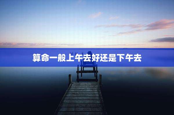 算命一般上午去好还是下午去