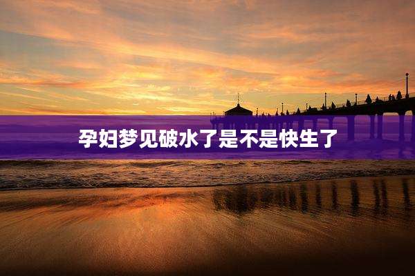 孕妇梦见破水了是不是快生了