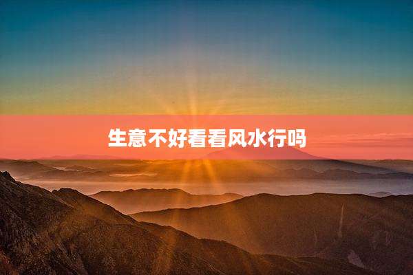 生意不好看看风水行吗