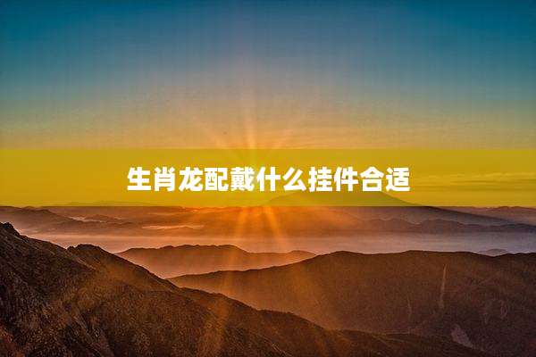 生肖龙配戴什么挂件合适