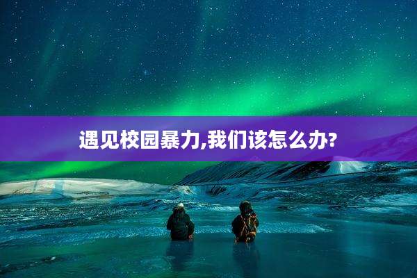 遇见校园暴力,我们该怎么办?