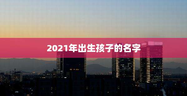 2021年出生孩子的名字