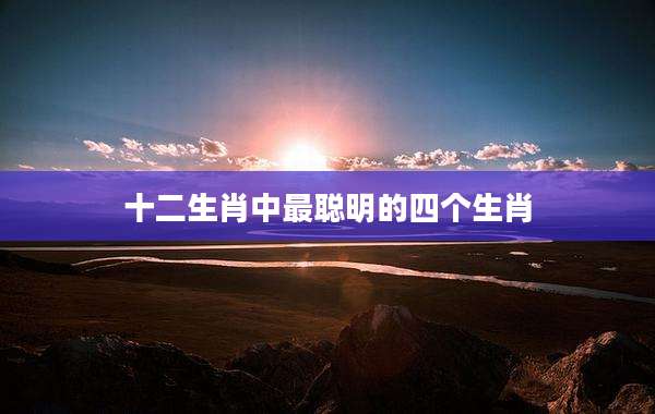 十二生肖中最聪明的四个生肖
