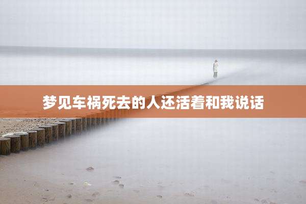 梦见车祸死去的人还活着和我说话