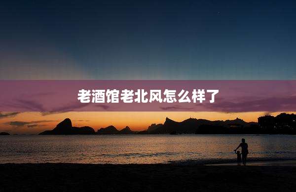 老酒馆老北风怎么样了