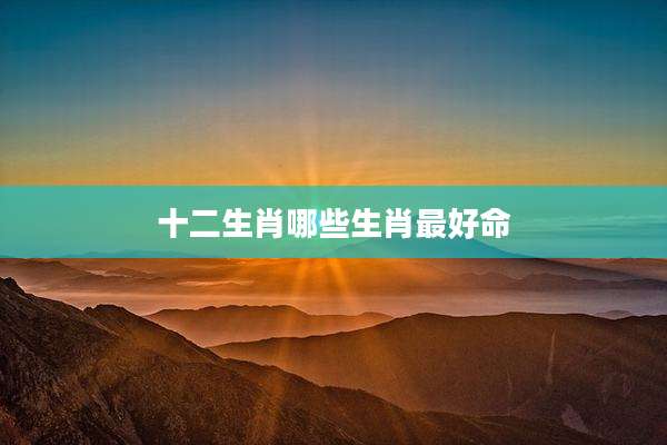 十二生肖哪些生肖最好命