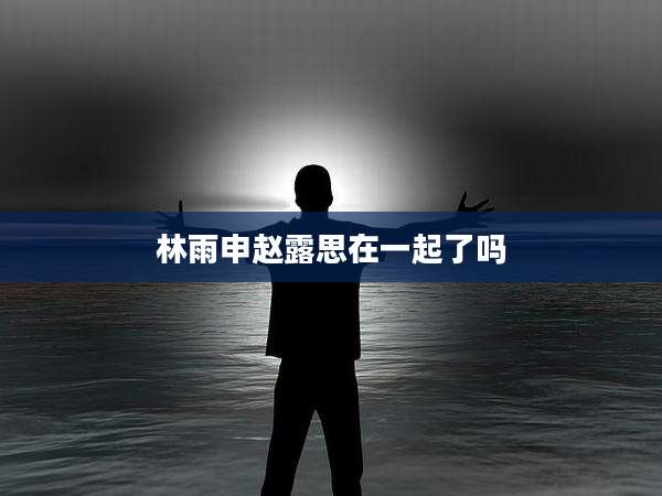 林雨申赵露思在一起了吗