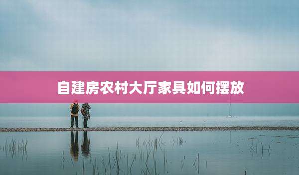 自建房农村大厅家具如何摆放