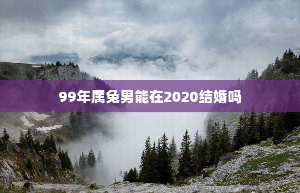99年属兔男能在2020结婚吗