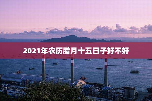 2021年农历腊月十五日子好不好