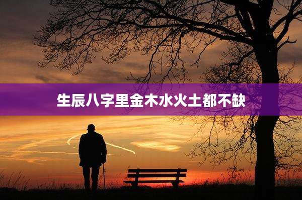 生辰八字里金木水火土都不缺