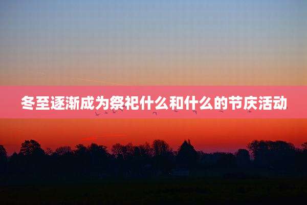 冬至逐渐成为祭祀什么和什么的节庆活动