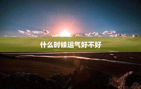 什么时候运气好不好