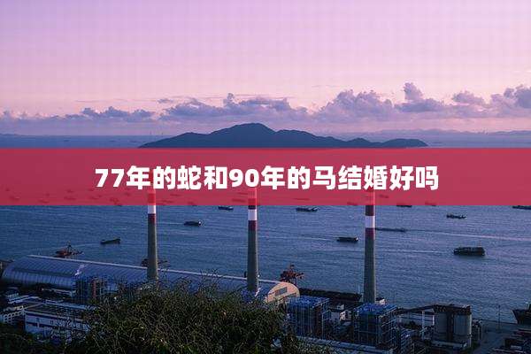 77年的蛇和90年的马结婚好吗