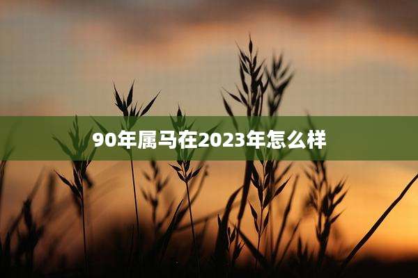90年属马在2023年怎么样