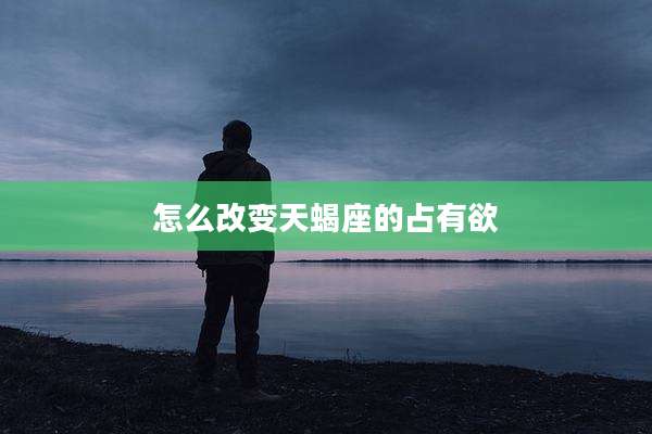 怎么改变天蝎座的占有欲