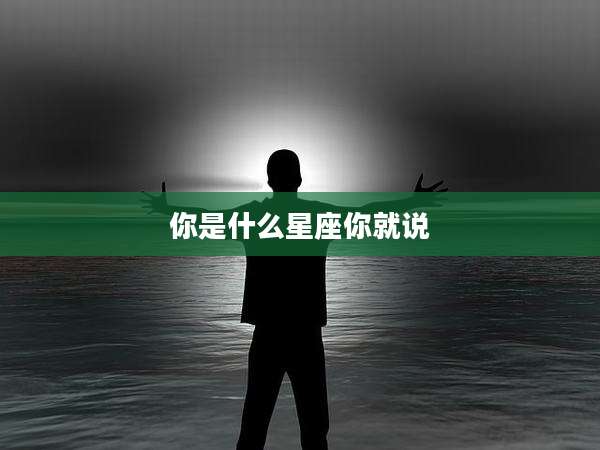 你是什么星座你就说
