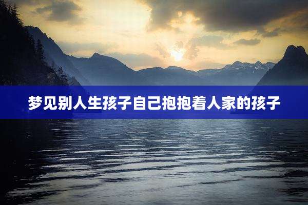 梦见别人生孩子自己抱抱着人家的孩子