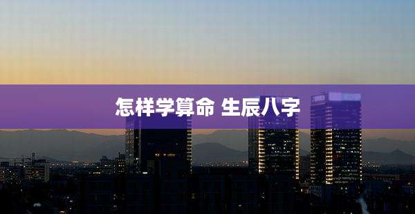 怎样学算命 生辰八字