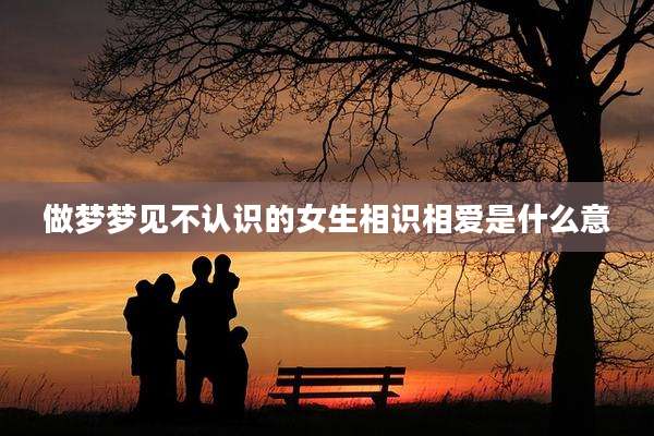 做梦梦见不认识的女生相识相爱是什么意