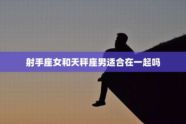 射手座女和天秤座男适合在一起吗