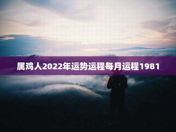 属鸡人2022年运势运程每月运程1981