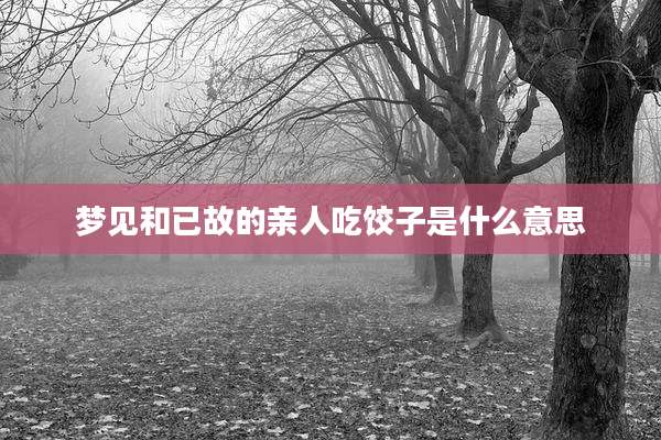 梦见和已故的亲人吃饺子是什么意思