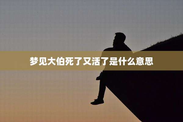 梦见大伯死了又活了是什么意思