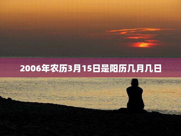 2006年农历3月15日是阳历几月几日
