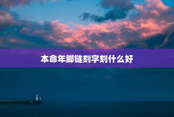 本命年脚链刻字刻什么好