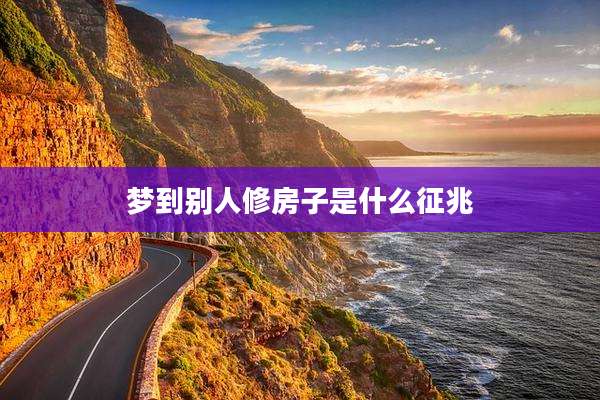 梦到别人修房子是什么征兆