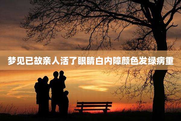 梦见已故亲人活了眼睛白内障颜色发绿病重