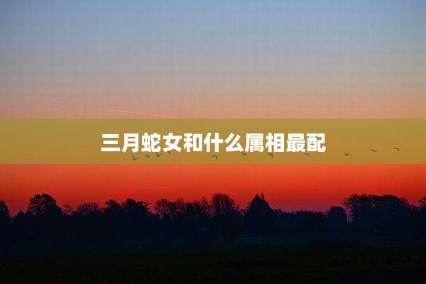 三月蛇女和什么属相最配
