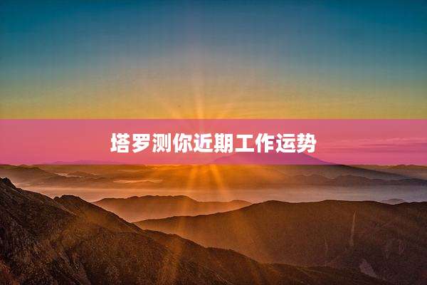 塔罗测你近期工作运势