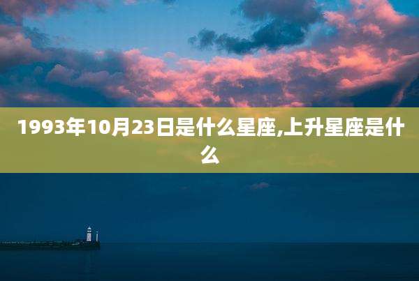 1993年10月23日是什么星座,上升星座是什么