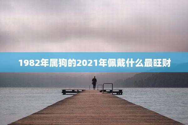 1982年属狗的2021年佩戴什么最旺财