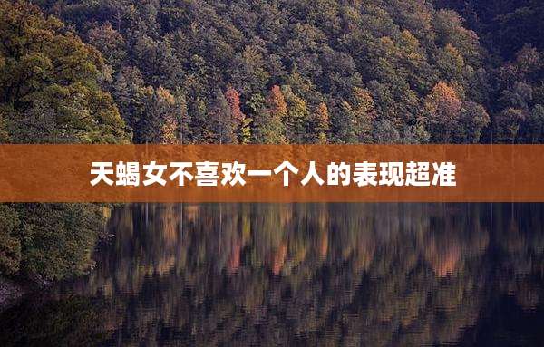 天蝎女不喜欢一个人的表现超准