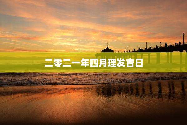 二零二一年四月理发吉日