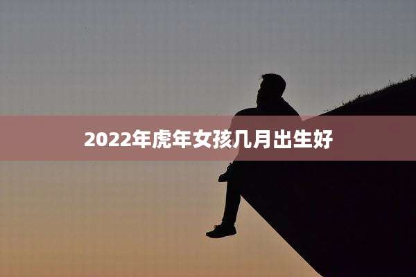 2022年虎年女孩几月出生好