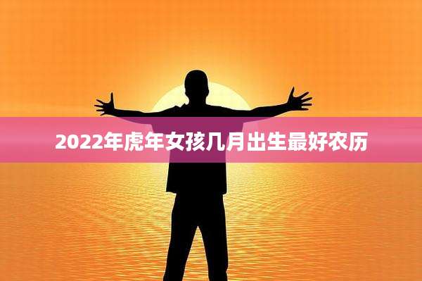 2022年虎年女孩几月出生最好农历