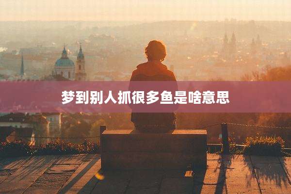 梦到别人抓很多鱼是啥意思