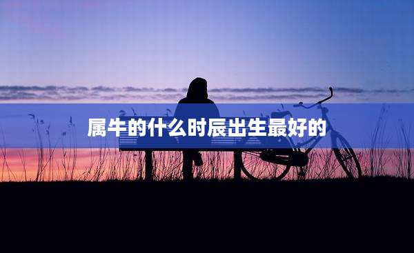 属牛的什么时辰出生最好的