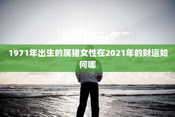 1971年出生的属猪女性在2021年的财运如何哪