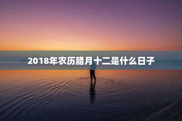 2018年农历腊月十二是什么日子