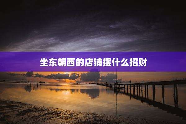 坐东朝西的店铺摆什么招财