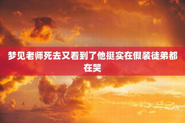 梦见老师死去又看到了他挺实在假装徒弟都在哭
