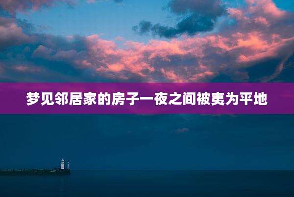 梦见邻居家的房子一夜之间被夷为平地