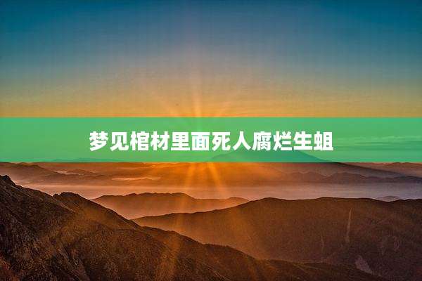 梦见棺材里面死人腐烂生蛆